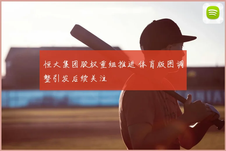 恒大集团股权重组推进 体育版图调整引发后续关注