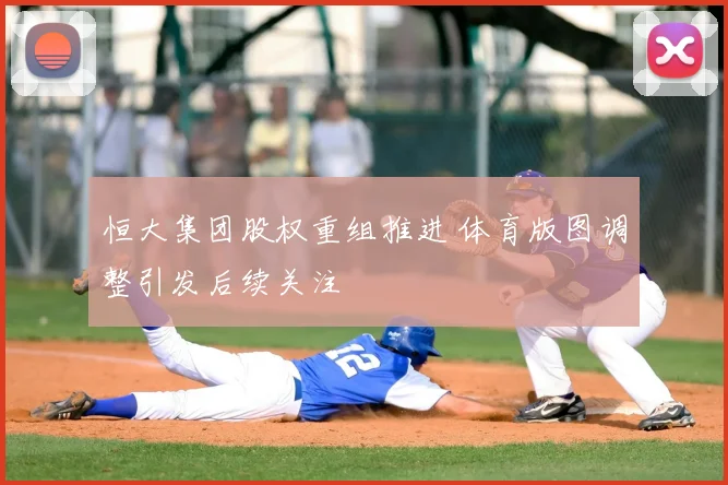 恒大集团股权重组推进 体育版图调整引发后续关注