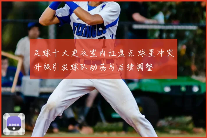 足球十大更衣室内讧盘点 球星冲突升级引发球队动荡与后续调整