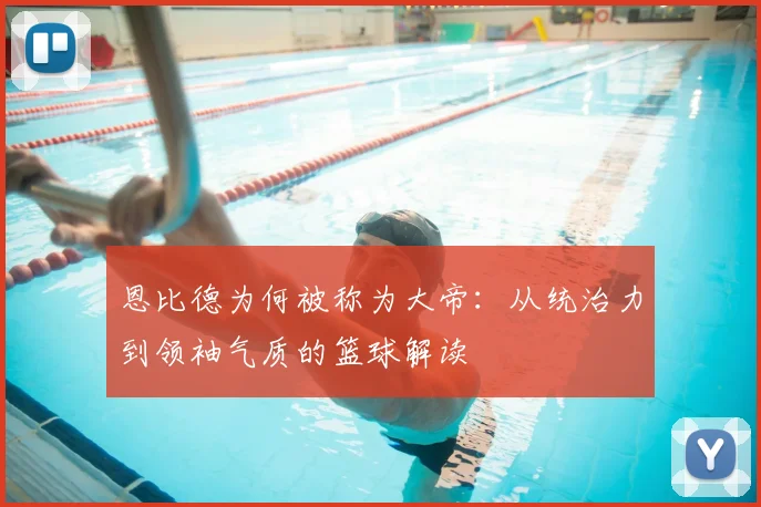 恩比德为何被称为大帝：从统治力到领袖气质的篮球解读