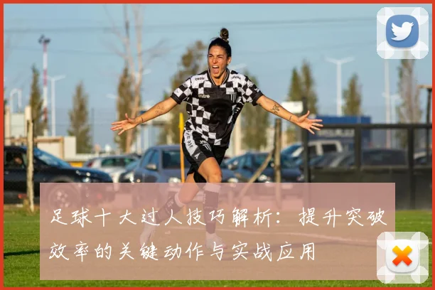 足球十大过人技巧解析：提升突破效率的关键动作与实战应用