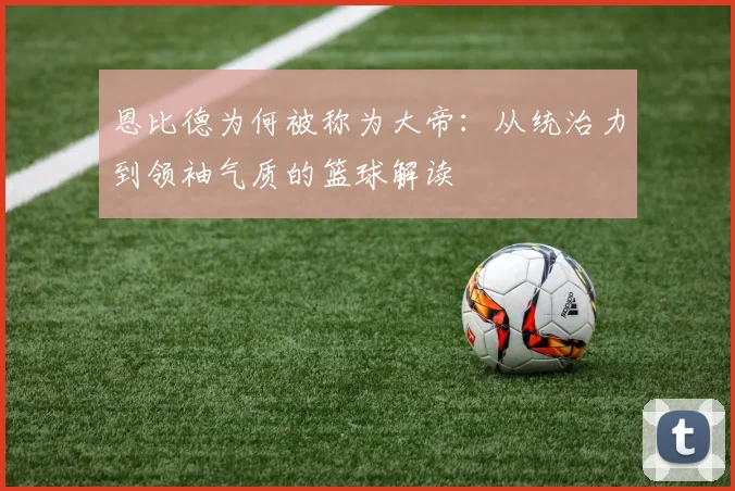 恩比德为何被称为大帝:从统治力到领袖气质的篮球解读