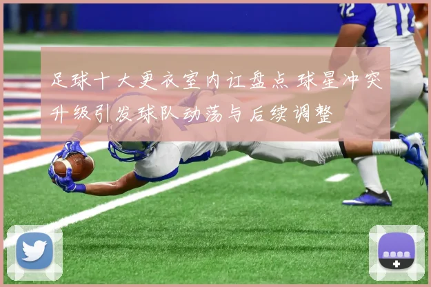 足球十大更衣室内讧盘点 球星冲突升级引发球队动荡与后续调整