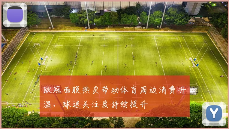 欧冠面膜热卖带动体育周边消费升温,球迷关注度持续提升