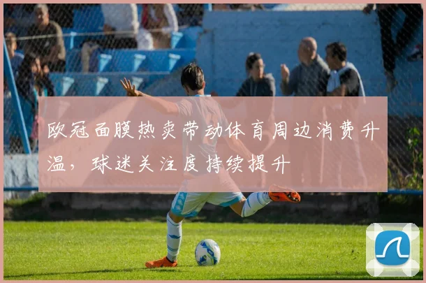 欧冠面膜热卖带动体育周边消费升温，球迷关注度持续提升