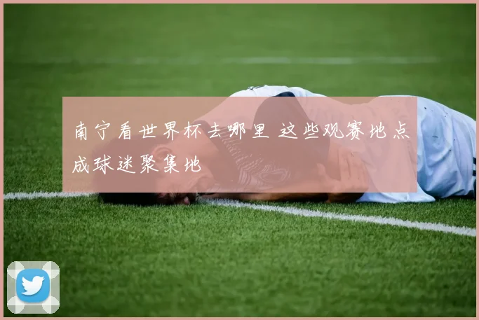 南宁看世界杯去哪里 这些观赛地点成球迷聚集地