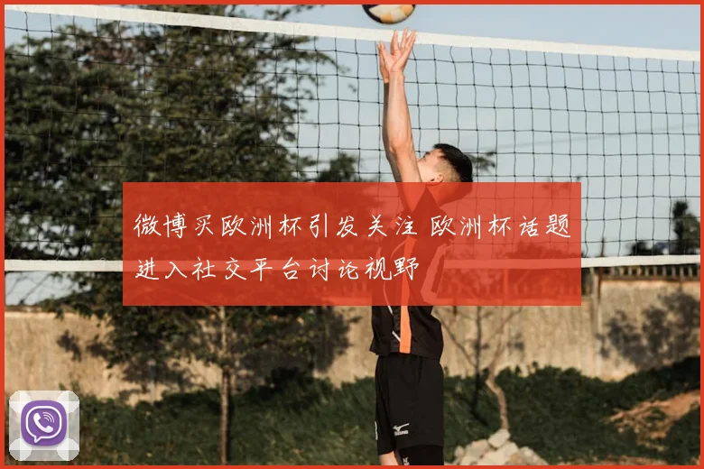 微博买欧洲杯引发关注 欧洲杯话题进入社交平台讨论视野