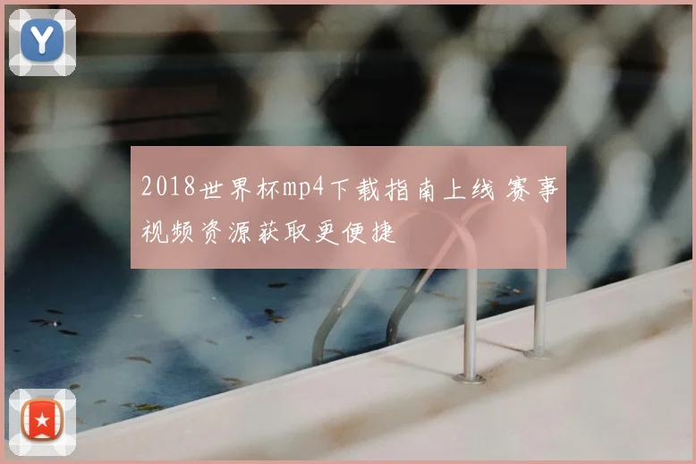 2018世界杯mp4下载指南上线 赛事视频资源获取更便捷