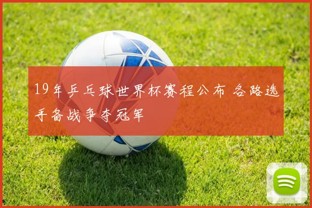19年乒乓球世界杯赛程公布 各路选手备战争夺冠军