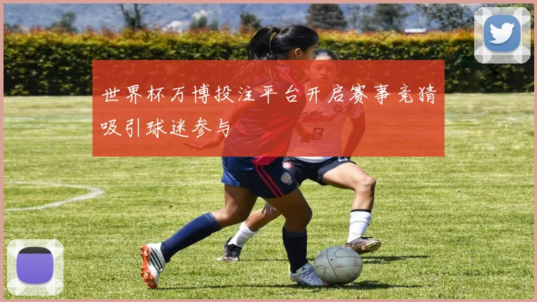 世界杯万博投注平台开启赛事竞猜吸引球迷参与